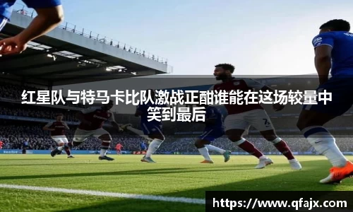 红星队与特马卡比队激战正酣谁能在这场较量中笑到最后